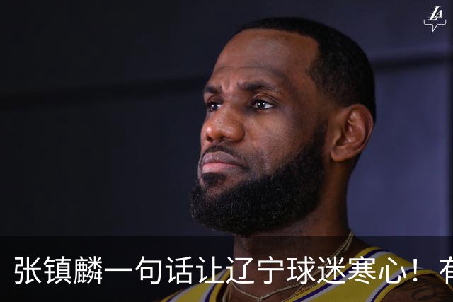 张镇麟一句话让辽宁球迷寒心！有些话不能说得太直白，耗子尾汁吧