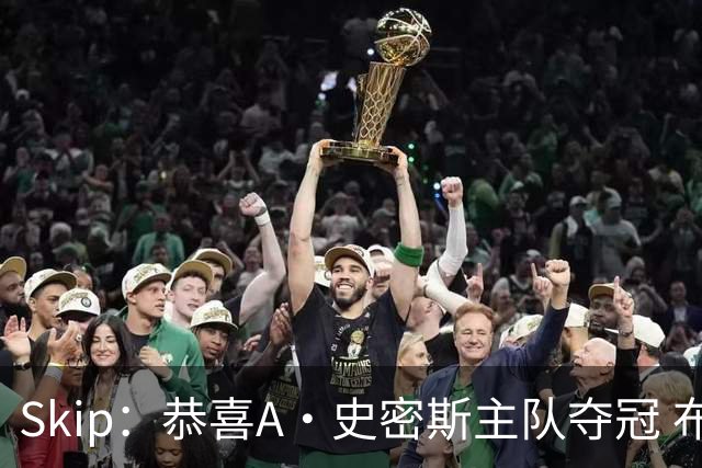 Skip：恭喜A·史密斯主队夺冠 布伦森是史上最强小个子